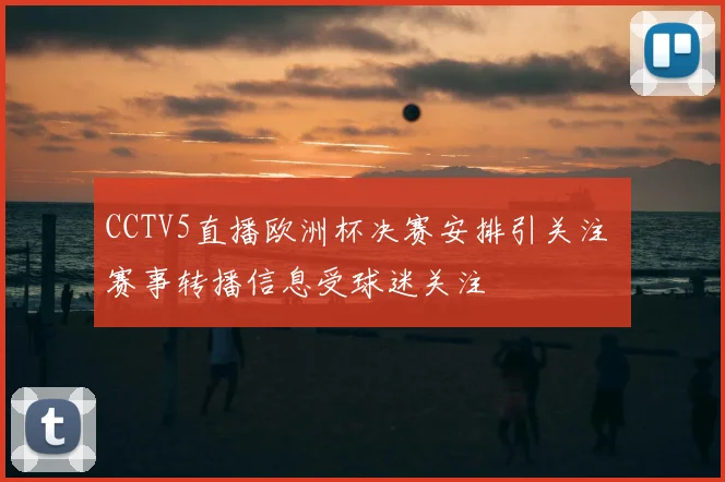 CCTV5直播欧洲杯决赛安排引关注 赛事转播信息受球迷关注
