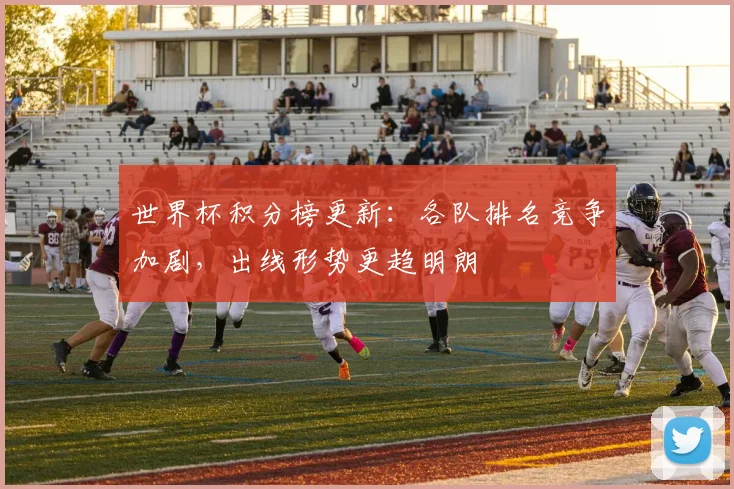 世界杯积分榜更新:各队排名竞争加剧,出线形势更趋明朗