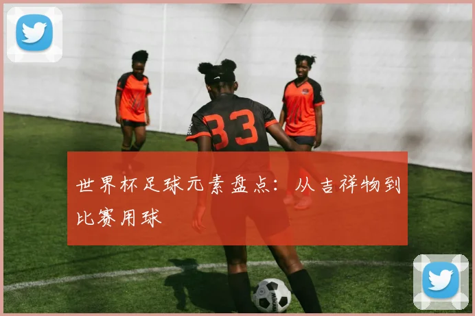 世界杯足球元素盘点：从吉祥物到比赛用球
