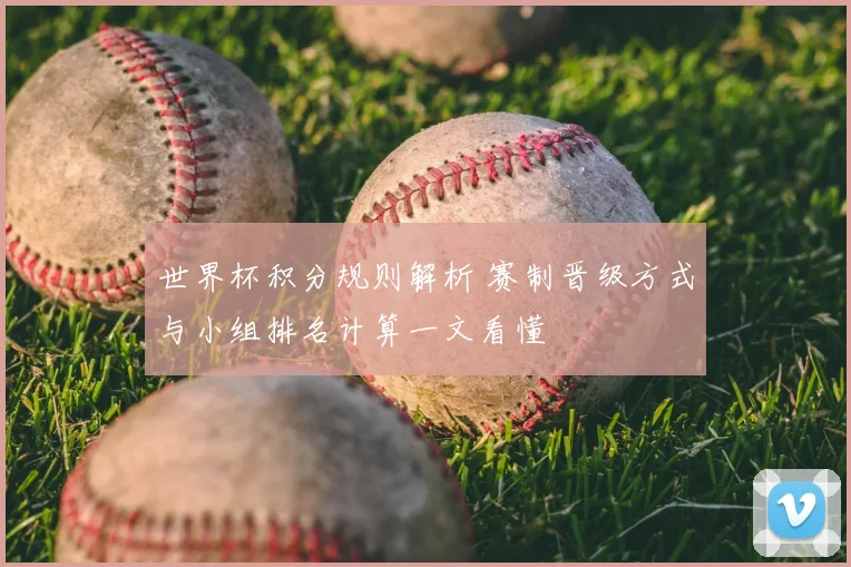 世界杯积分规则解析 赛制晋级方式与小组排名计算一文看懂