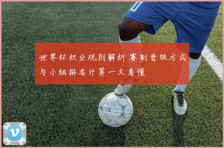 世界杯积分规则解析 赛制晋级方式与小组排名计算一文看懂