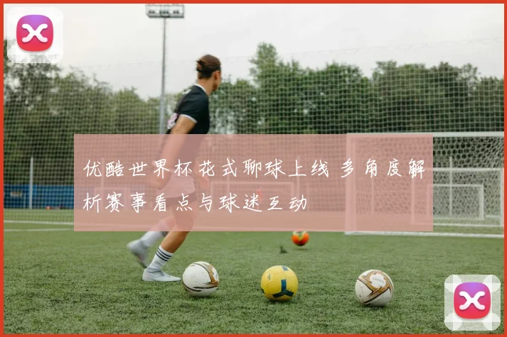 优酷世界杯花式聊球上线 多角度解析赛事看点与球迷互动