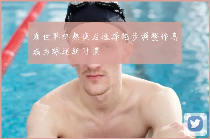 看世界杯熬夜后选择跑步调整作息成为球迷新习惯