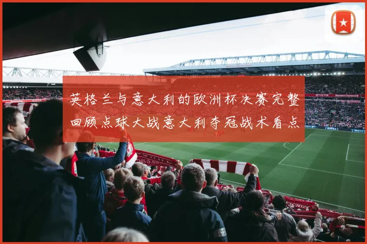 英格兰与意大利的欧洲杯决赛完整回顾点球大战意大利夺冠战术看点