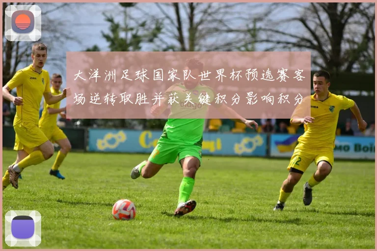 大洋洲足球国家队世界杯预选赛客场逆转取胜并获关键积分影响积分榜排名