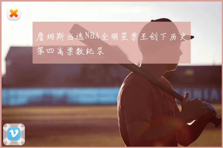 詹姆斯当选NBA全明星票王创下历史第四高票数纪录