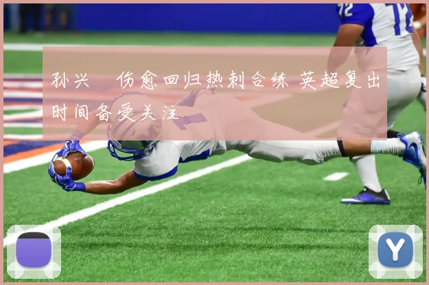 孙兴慜伤愈回归热刺合练 英超复出时间备受关注