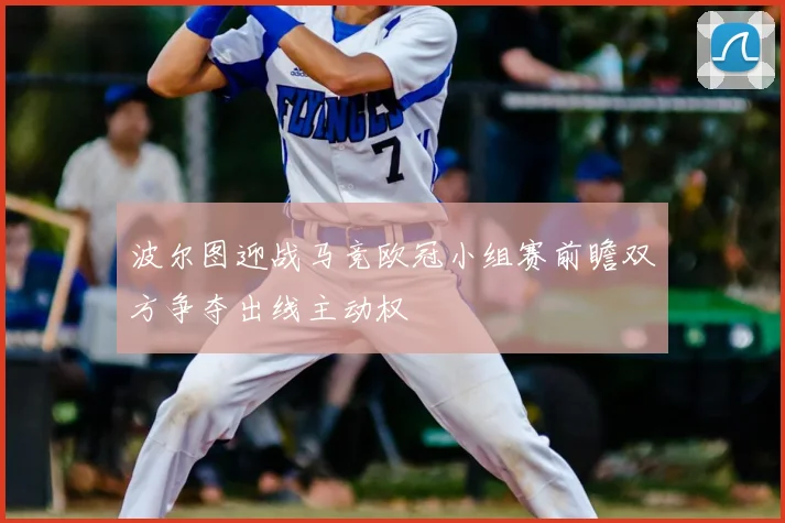 波尔图迎战马竞欧冠小组赛前瞻双方争夺出线主动权