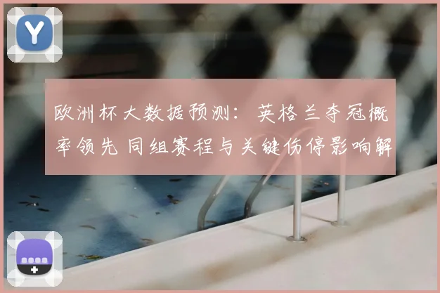 欧洲杯大数据预测:英格兰夺冠概率领先 同组赛程与关键伤停影响解读
