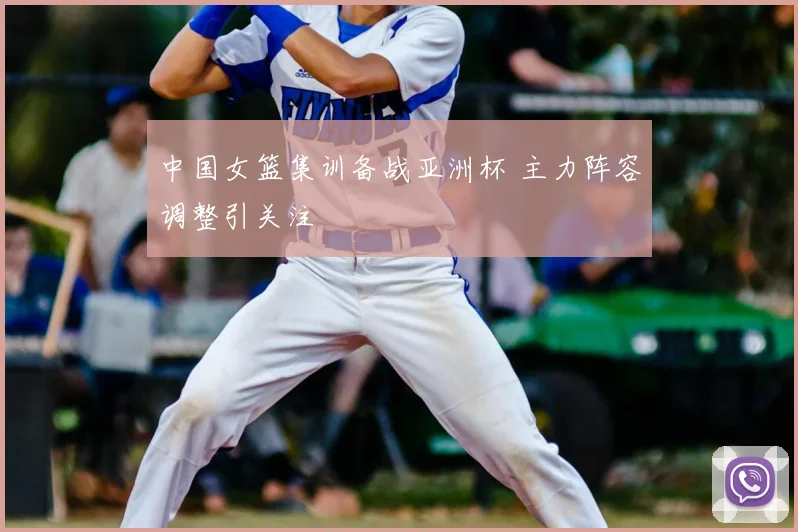 中国女篮集训备战亚洲杯 主力阵容调整引关注