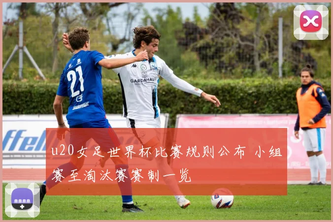 u20女足世界杯比赛规则公布 小组赛至淘汰赛赛制一览