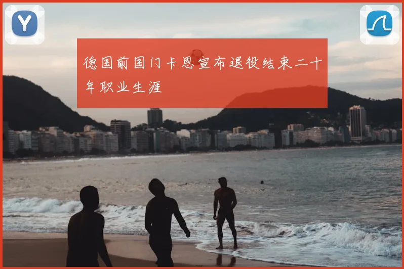 德国前国门卡恩宣布退役结束二十年职业生涯