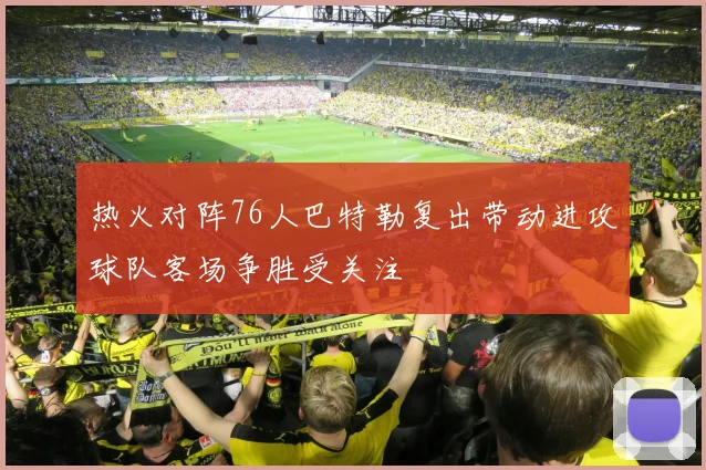 热火对阵76人巴特勒复出带动进攻球队客场争胜受关注