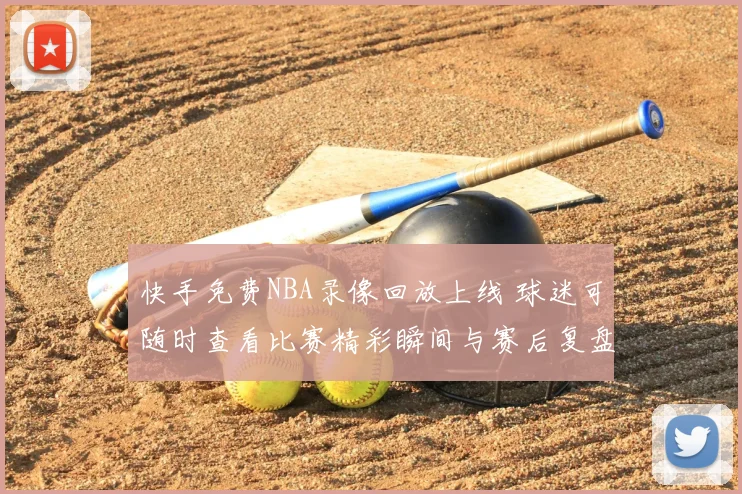 快手免费NBA录像回放上线 球迷可随时查看比赛精彩瞬间与赛后复盘
