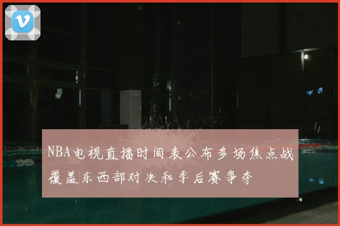 NBA电视直播时间表公布多场焦点战覆盖东西部对决和季后赛争夺