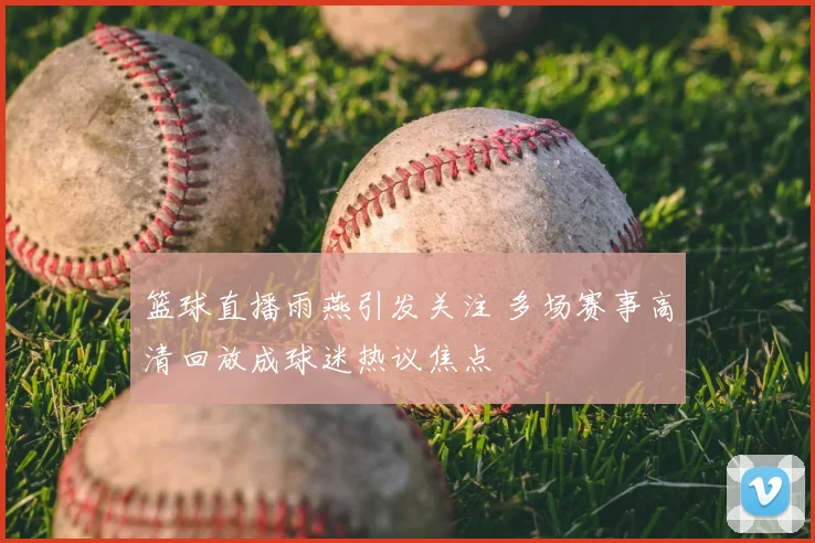 篮球直播雨燕引发关注 多场赛事高清回放成球迷热议焦点