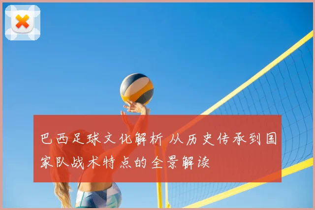 巴西足球文化解析 从历史传承到国家队战术特点的全景解读
