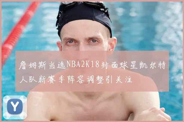 詹姆斯当选NBA2K18封面球星凯尔特人队新赛季阵容调整引关注