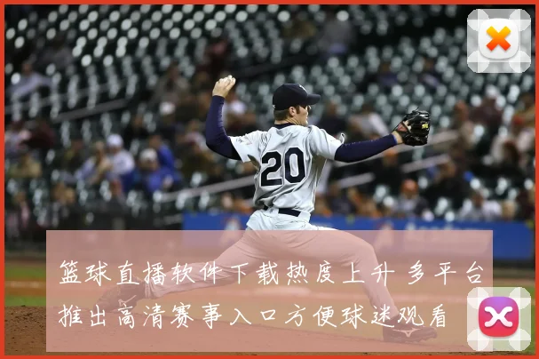 篮球直播软件下载热度上升 多平台推出高清赛事入口方便球迷观看