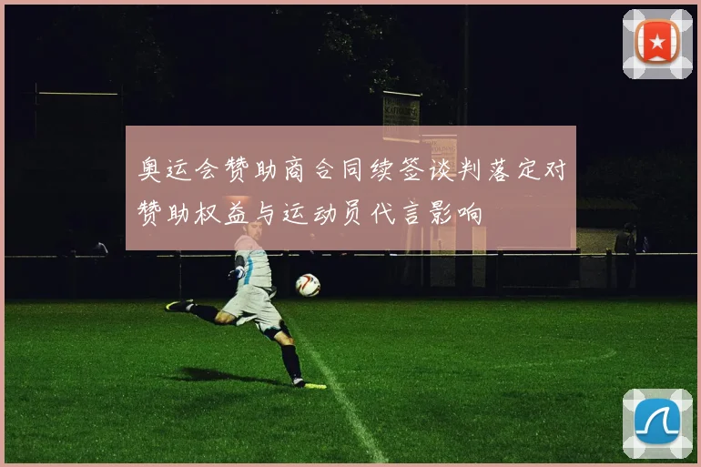 奥运会赞助商合同续签谈判落定对赞助权益与运动员代言影响