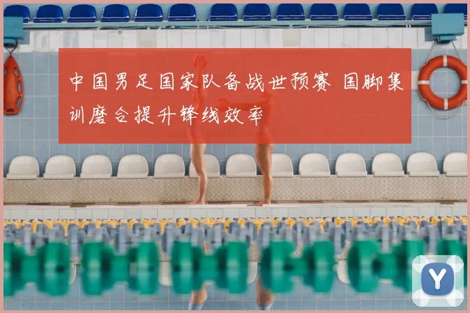 中国男足国家队备战世预赛 国脚集训磨合提升锋线效率