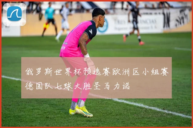 俄罗斯世界杯预选赛欧洲区小组赛德国队七球大胜圣马力诺