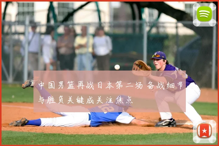 中国男篮再战日本第二场 备战细节与胜负关键成关注焦点