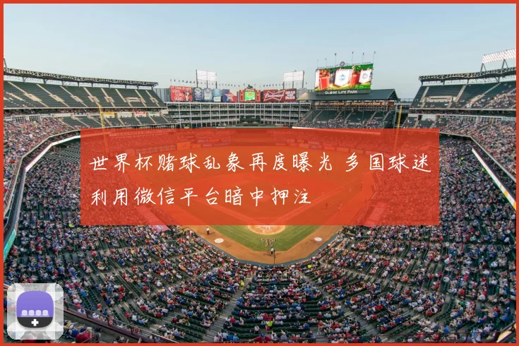 世界杯赌球乱象再度曝光 多国球迷利用微信平台暗中押注