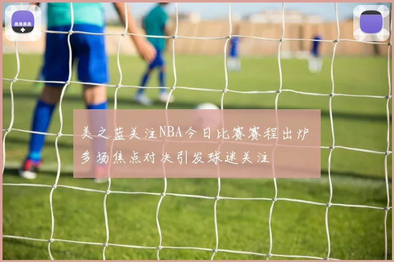 美之蓝关注NBA今日比赛赛程出炉 多场焦点对决引发球迷关注