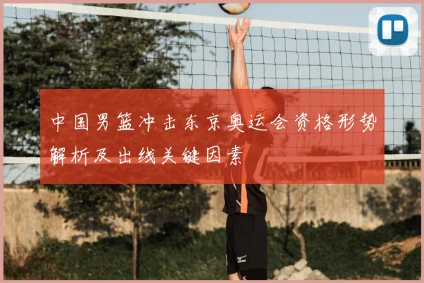 中国男篮冲击东京奥运会资格形势解析及出线关键因素