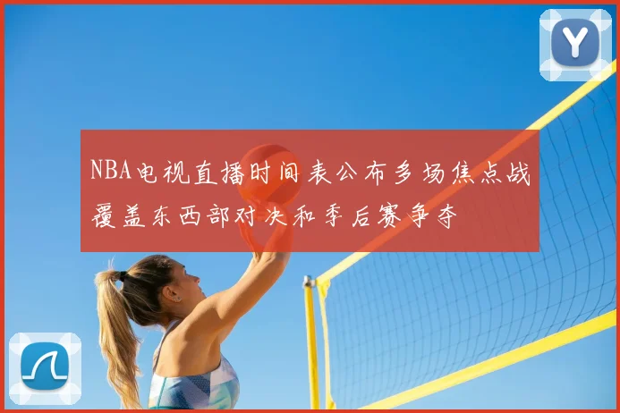 NBA电视直播时间表公布多场焦点战覆盖东西部对决和季后赛争夺