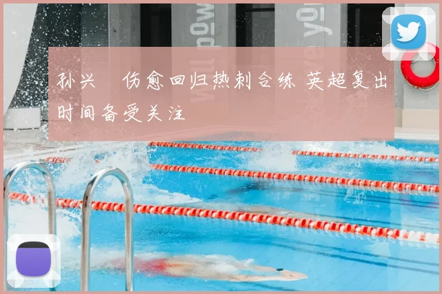 孙兴慜伤愈回归热刺合练 英超复出时间备受关注