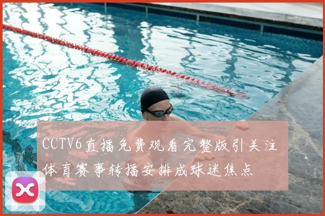 CCTV6直播免费观看完整版引关注 体育赛事转播安排成球迷焦点