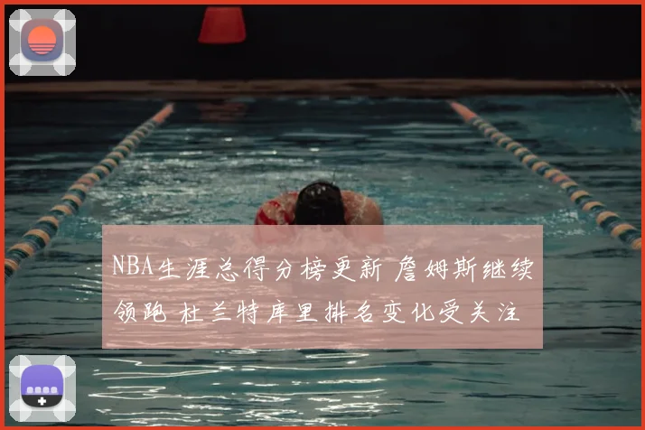 NBA生涯总得分榜更新 詹姆斯继续领跑 杜兰特库里排名变化受关注