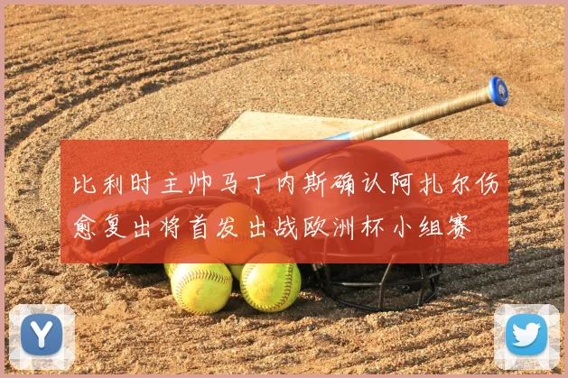 比利时主帅马丁内斯确认阿扎尔伤愈复出将首发出战欧洲杯小组赛