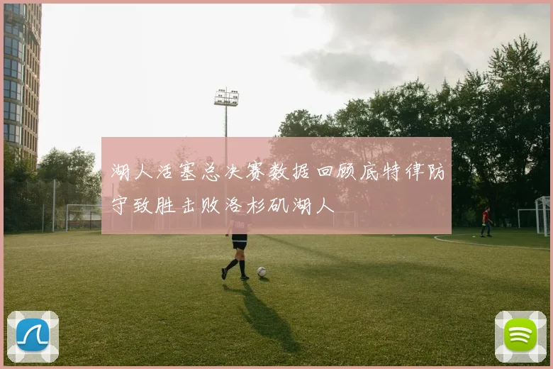 湖人活塞总决赛数据回顾底特律防守致胜击败洛杉矶湖人