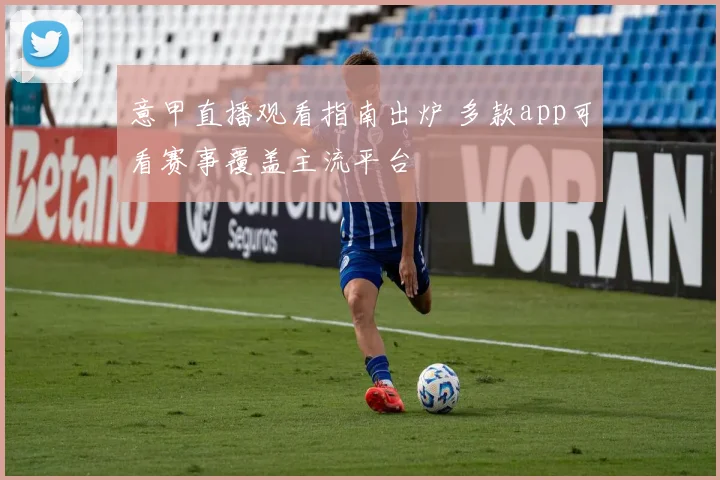 意甲直播观看指南出炉 多款app可看赛事覆盖主流平台