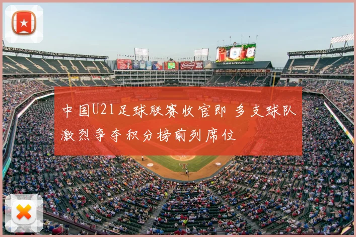 中国U21足球联赛收官即 多支球队激烈争夺积分榜前列席位