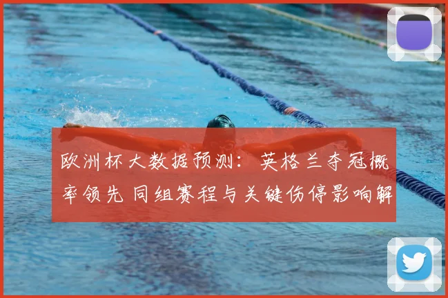 欧洲杯大数据预测：英格兰夺冠概率领先 同组赛程与关键伤停影响解读