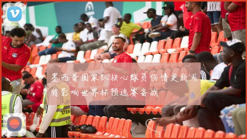 墨西哥国家队核心球员伤情更新或将影响世界杯预选赛备战