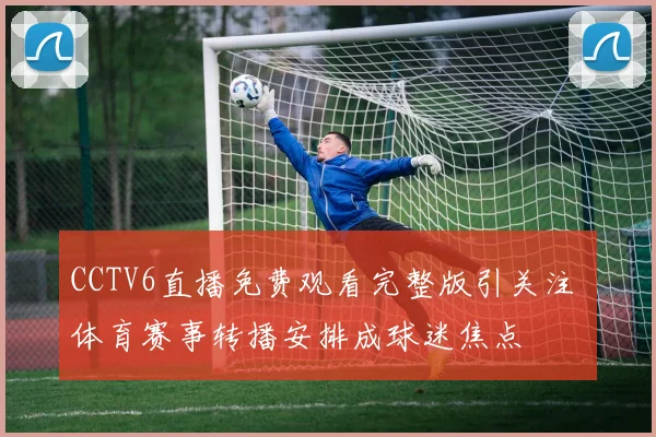 CCTV6直播免费观看完整版引关注 体育赛事转播安排成球迷焦点