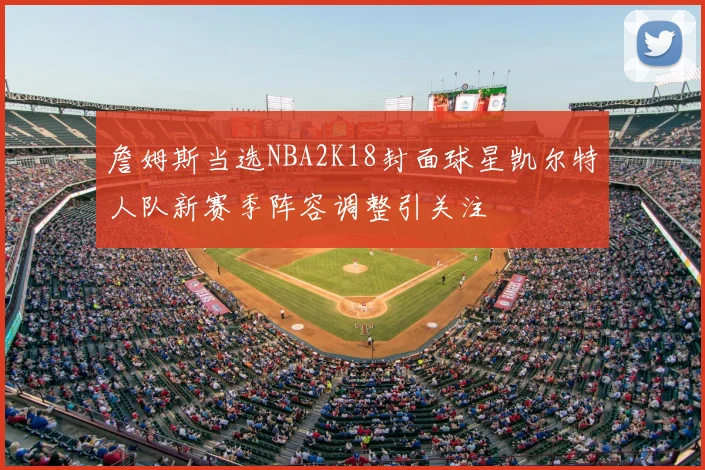 詹姆斯当选NBA2K18封面球星凯尔特人队新赛季阵容调整引关注