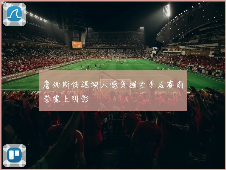 詹姆斯伤退湖人憾负掘金季后赛前景蒙上阴影