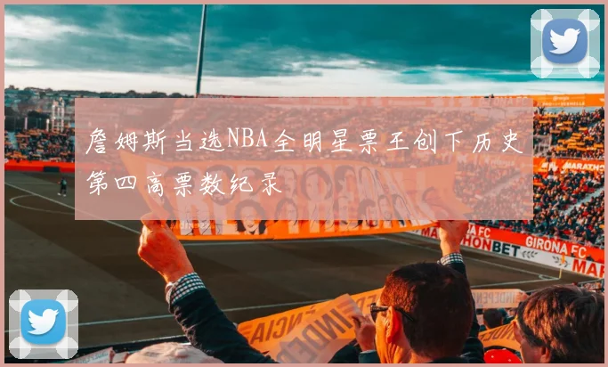 詹姆斯当选NBA全明星票王创下历史第四高票数纪录