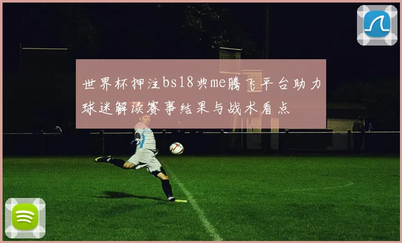 世界杯押注bs18典me腾飞平台助力球迷解读赛事结果与战术看点