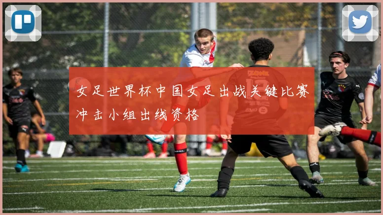 女足世界杯中国女足出战关键比赛冲击小组出线资格