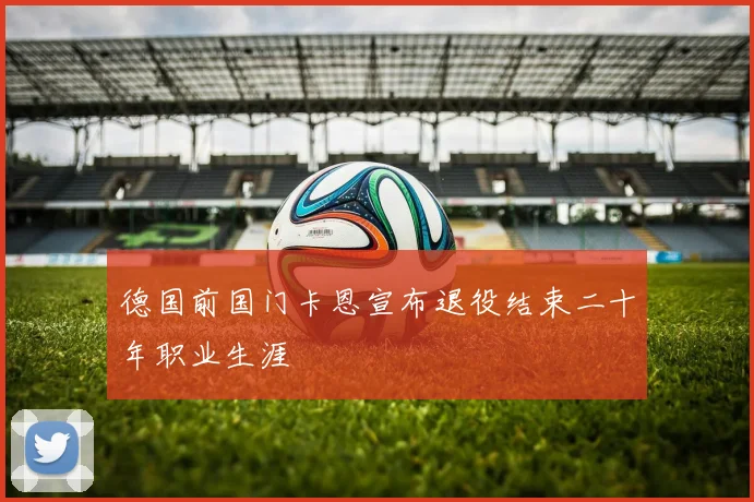 德国前国门卡恩宣布退役结束二十年职业生涯