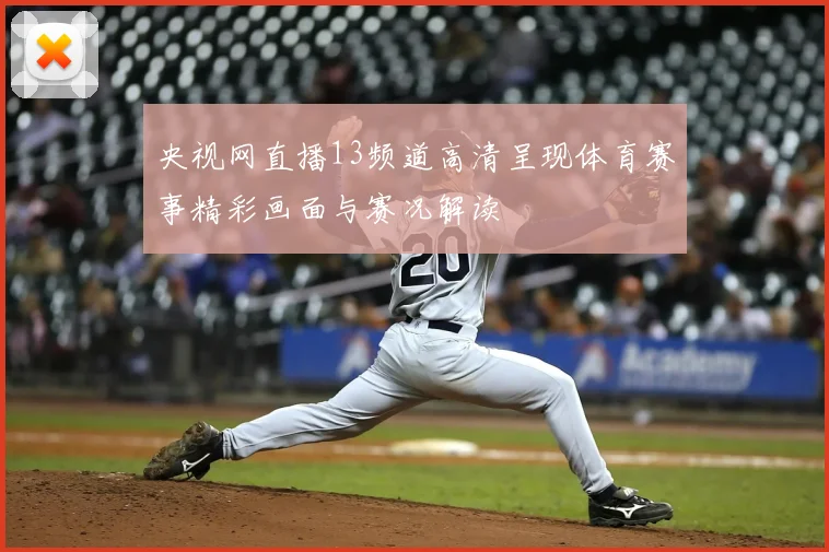 央视网直播13频道高清呈现体育赛事精彩画面与赛况解读