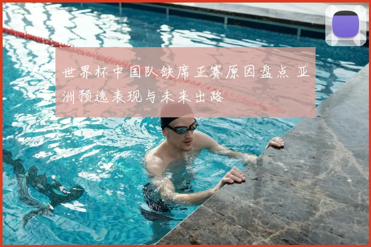 世界杯中国队缺席正赛原因盘点 亚洲预选表现与未来出路