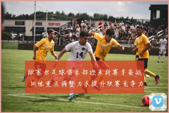 欧塞尔足球俱乐部迎来新赛季备战 训练重点调整力求提升联赛竞争力